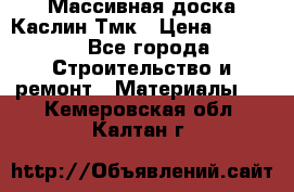 Массивная доска Каслин Тмк › Цена ­ 2 000 - Все города Строительство и ремонт » Материалы   . Кемеровская обл.,Калтан г.